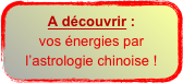 A découvrir :
vos énergies par l’astrologie chinoise !