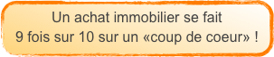 Un achat immobilier se fait
9 fois sur 10 sur un «coup de coeur» !